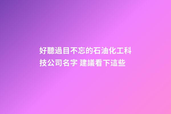好聽過目不忘的石油化工科技公司名字 建議看下這些-第1張-公司起名-玄機派